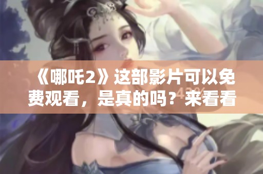 《哪吒2》这部影片可以免费观看，是真的吗？来看看详细介绍！