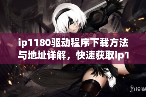 ip1180驱动程序下载方法与地址详解，快速获取ip1180驱动的便捷方式
