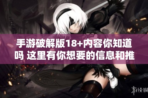 手游破解版18+内容你知道吗 这里有你想要的信息和推荐