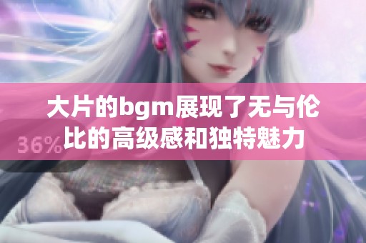大片的bgm展现了无与伦比的高级感和独特魅力