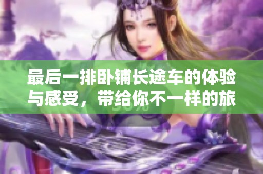 最后一排卧铺长途车的体验与感受，带给你不一样的旅途体验