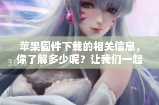 苹果固件下载的相关信息，你了解多少呢？让我们一起探索苹果固件的下载方式！