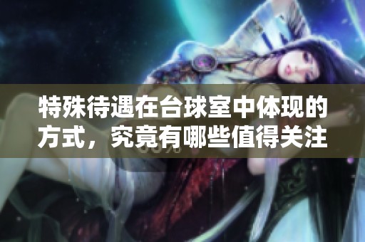 特殊待遇在台球室中体现的方式，究竟有哪些值得关注的地方呢