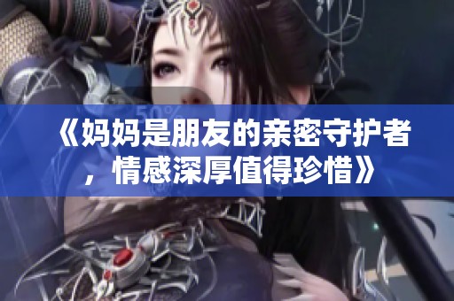 《妈妈是朋友的亲密守护者，情感深厚值得珍惜》
