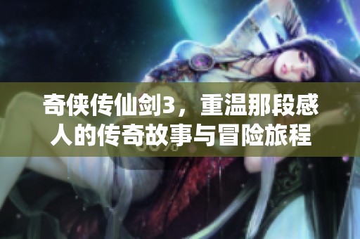 奇侠传仙剑3，重温那段感人的传奇故事与冒险旅程