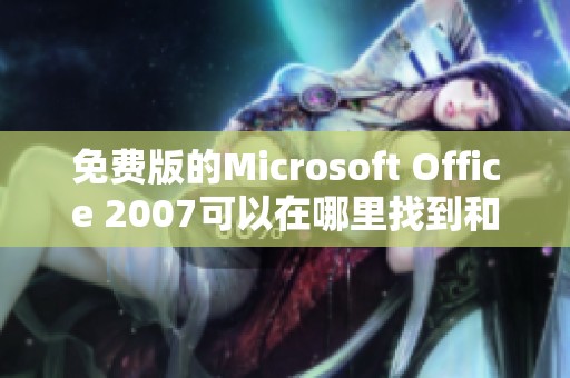免费版的Microsoft Office 2007可以在哪里找到和下载呢