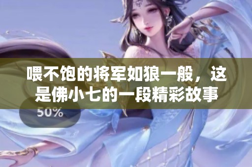 喂不饱的将军如狼一般，这是佛小七的一段精彩故事