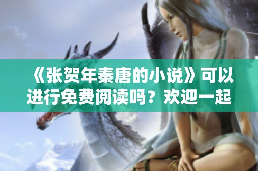 《张贺年秦唐的小说》可以进行免费阅读吗？欢迎一起探讨这部作品的精彩内容！