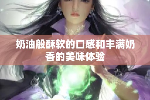 奶油般酥软的口感和丰满奶香的美味体验