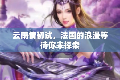 云雨情初试，法国的浪漫等待你来探索