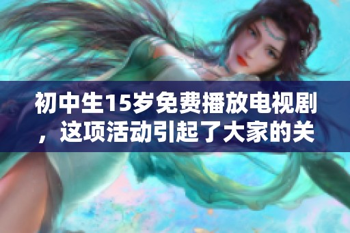 初中生15岁免费播放电视剧，这项活动引起了大家的关注与讨论。