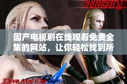 国产电视剧在线观看免费全集的网站，让你轻松找到所有精彩内容，畅享无限观影乐趣。