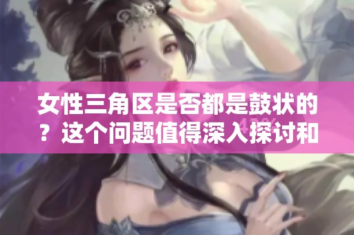 女性三角区是否都是鼓状的？这个问题值得深入探讨和研究。