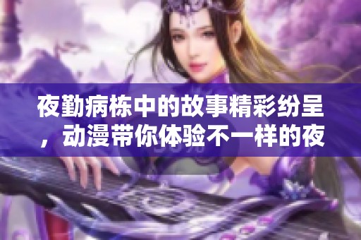 夜勤病栋中的故事精彩纷呈，动漫带你体验不一样的夜班生活