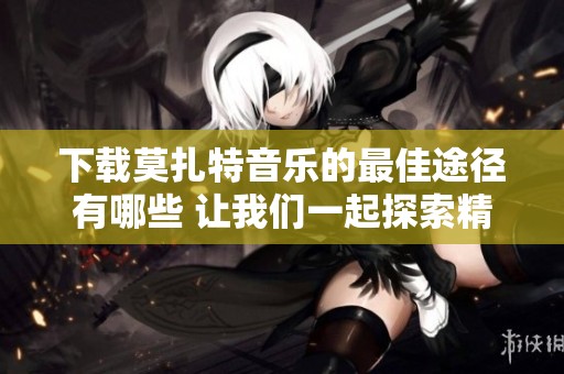 下载莫扎特音乐的最佳途径有哪些 让我们一起探索精彩的旋律