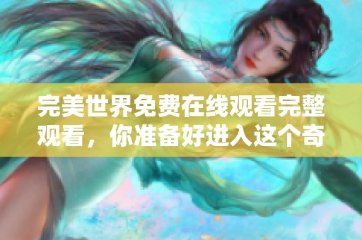 完美世界免费在线观看完整观看，你准备好进入这个奇幻冒险的世界了吗