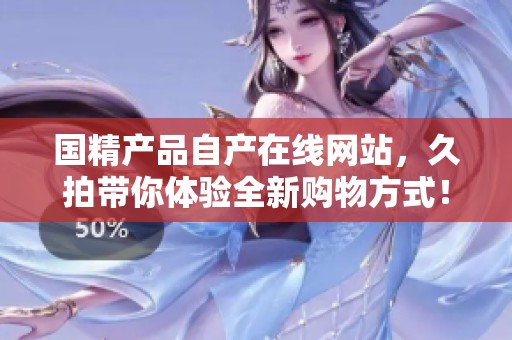 国精产品自产在线网站，久拍带你体验全新购物方式！
