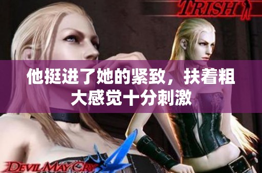他挺进了她的紧致，扶着粗大感觉十分刺激