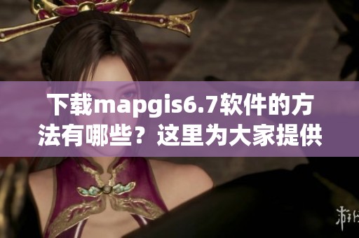 下载mapgis6.7软件的方法有哪些？这里为大家提供详细的步骤。