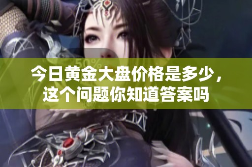 今日黄金大盘价格是多少，这个问题你知道答案吗