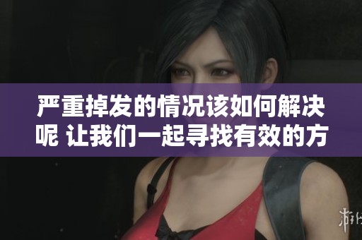严重掉发的情况该如何解决呢 让我们一起寻找有效的方法吧