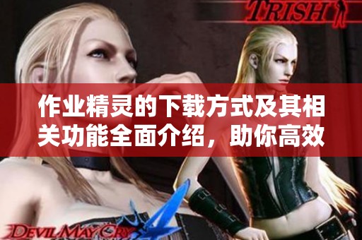作业精灵的下载方式及其相关功能全面介绍，助你高效完成作业