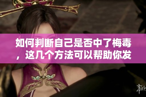 如何判断自己是否中了梅毒，这几个方法可以帮助你发现潜在问题