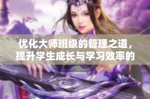 优化大师班级的管理之道，提升学生成长与学习效率的秘诀