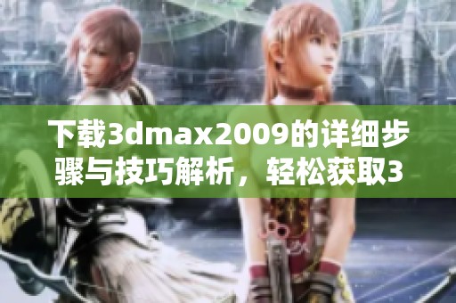 下载**max2009的详细步骤与技巧解析，轻松获取**max2009工具使用体验