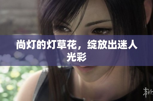 尚灯的灯草花，绽放出迷人光彩