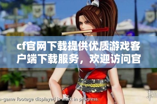 cf官网下载提供优质游戏客户端下载服务，欢迎访问官方网站获取最新版本