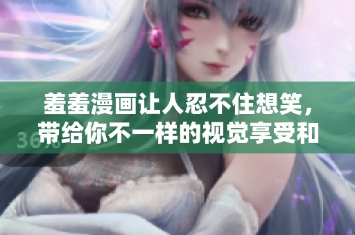 羞羞漫画让人忍不住想笑，带给你不一样的视觉享受和快乐体验！