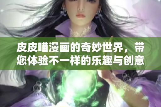 皮皮喵漫画的奇妙世界，带您体验不一样的乐趣与创意
