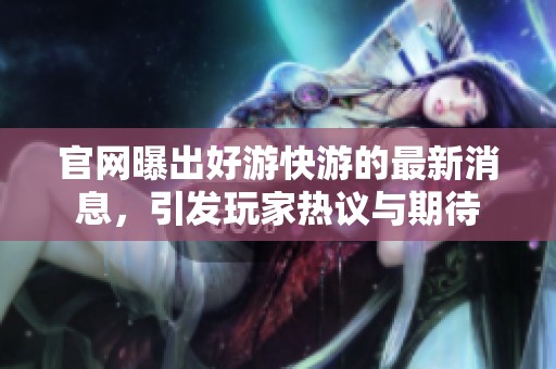 官网曝出好游快游的最新消息，引发玩家热议与期待