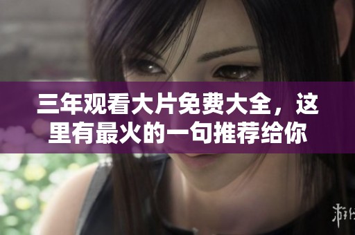 三年观看大片免费大全，这里有最火的一句推荐给你