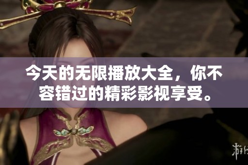 今天的无限播放大全，你不容错过的精彩影视享受。