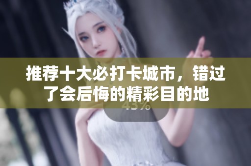 推荐十大必打卡城市，错过了会后悔的精彩目的地