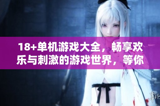 18+单机游戏大全，畅享欢乐与刺激的游戏世界，等你来探索