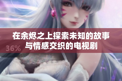 在余烬之上探索未知的故事与情感交织的电视剧