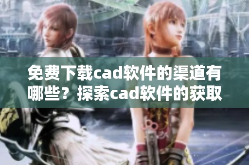 免费下载cad软件的渠道有哪些？探索cad软件的获取方式与注意事项