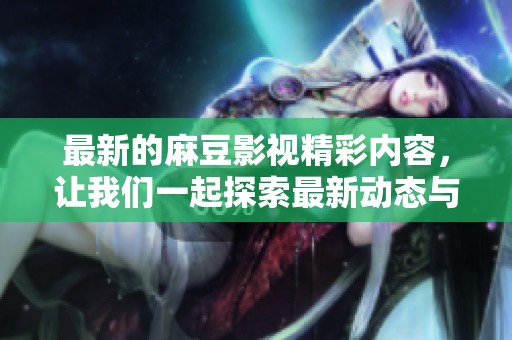 最新的麻豆影视精彩内容，让我们一起探索最新动态与热门推荐