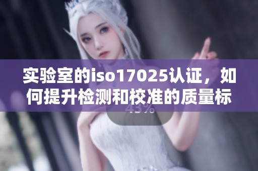 实验室的iso17025认证，如何提升检测和校准的质量标准呢