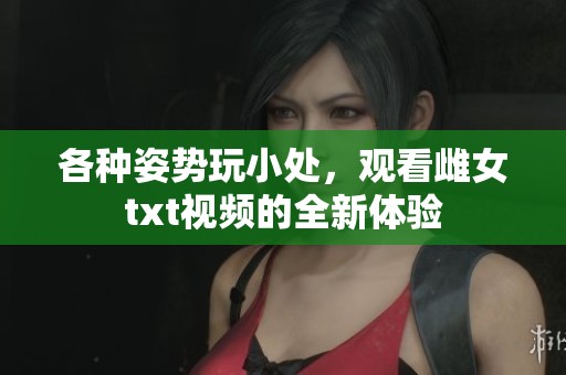 各种姿势玩小处，观看雌女txt视频的全新体验