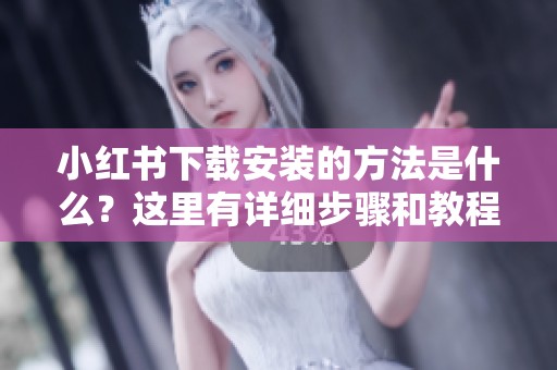 小红书下载安装的方法是什么？这里有详细步骤和教程供你参考