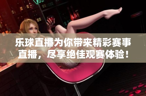 乐球直播为你带来精彩赛事直播，尽享绝佳观赛体验！