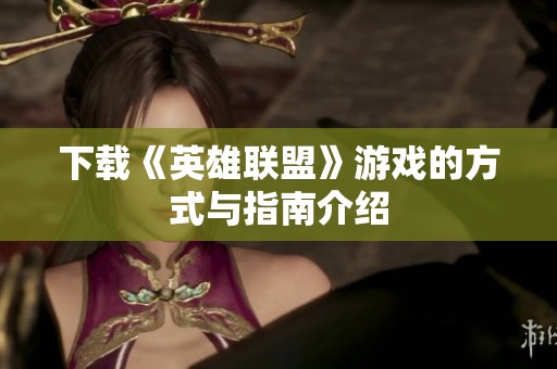 下载《英雄联盟》游戏的方式与指南介绍