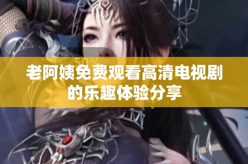 老阿姨免费观看高清电视剧的乐趣体验分享