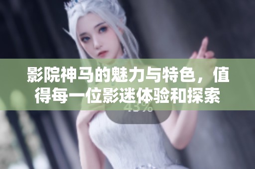 影院神马的魅力与特色，值得每一位影迷体验和探索