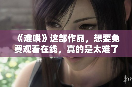 《难哄》这部作品，想要免费观看在线，真的是太难了