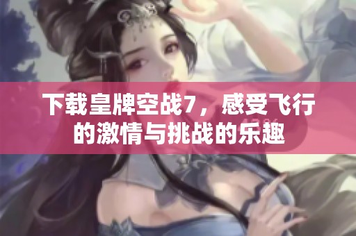 下载皇牌空战7，感受飞行的激情与挑战的乐趣
